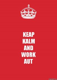 KEAP
KALM
AND
WORK
AUT