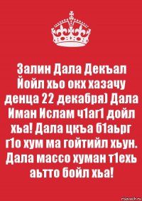 Залин Дала Декъал Йойл хьо окх хазачу денца 22 декабря) Дала Иман Ислам ч1аг1 дойл хьа! Дала цкъа б1аьрг г1о хум ма гойтийл хьун. Дала массо хуман т1ехь аьтто бойл хьа!