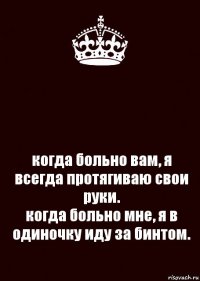  когда больно вам, я всегда протягиваю свои руки.
когда больно мне, я в одиночку иду за бинтом.