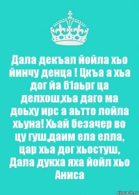 Дала декъал йойла хьо йинчу денца ! Цкъа а хьа дог йа б1аьрг ца делхош,хьа даго ма доьху ирс а аьтто лойла хьуна! Хьай безачер во цу гуш,даим ела елла, цар хьа дог хьостуш, Дала дукха яха йойл хьо Аниса