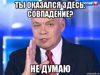 ты оказался здесь. совпадение? не думаю