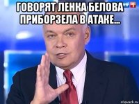 говорят ленка белова приборзела в атаке... 