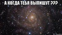 а когда тебя выпишут ??? 