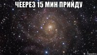 чеерез 15 мин прийду 