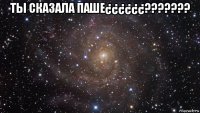 ты сказала паше¿¿¿¿¿¿??????? 