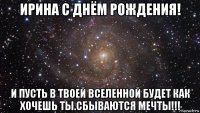 ирина с днём рождения! и пусть в твоей вселенной будет как хочешь ты.сбываются мечты!!!