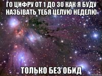 го цифру от 1 до 30 как я буду называть тебя целую неделю только без обид