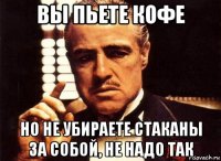 вы пьете кофе но не убираете стаканы за собой, не надо так