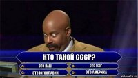 кто такой ссср? это наш это гсвг это югославии это америка