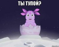 ты тупой? 