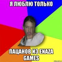 я люблю только пацанов из enaza games