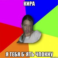 кира я тебя б*ять чпокну