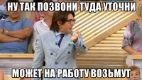 ну так позвони туда уточни может на работу возьмут