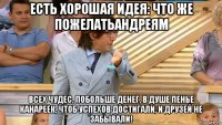 есть хорошая идея: что же пожелатьандреям всех чудес, побольше денег, в душе пенье канареек, чтоб успехов достигали, и друзей не забывали!