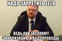 надо запретить геев ведь они засоряют канализацию и водопроводы