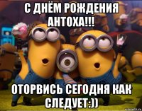 с днём рождения антоха!!! оторвись сегодня как следует:))