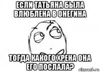 если татьяна была влюблена в онегина тогда какого хрена она его послала?