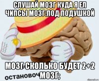 слушай мозг куда я ел чипсы мозг:под подушкой мозг сколько будет 2+2 мозг;