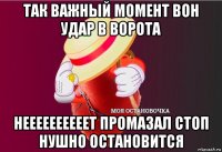 так важный момент вон удар в ворота неееееееееет промазал стоп нушно остановится