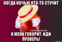 когда ночью кто-то стучит а жена говорит: иди проверь!