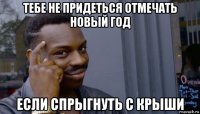 тебе не придеться отмечать новый год если спрыгнуть с крыши