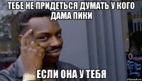 тебе не придеться думать у кого дама пики если она у тебя