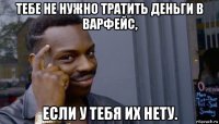 тебе не нужно тратить деньги в варфейс, если у тебя их нету.