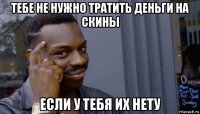 тебе не нужно тратить деньги на скины если у тебя их нету