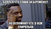 боялся что слава за беременеет но вспомнил что, в нем спирвлька