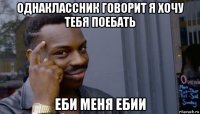 однаклассник говорит я хочу тебя поебать еби меня ебии