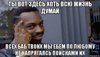 ты вот здесь хоть всю жизнь думай всех баб твоих мы ебем по любому не напрягаясь поисками их