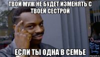 твой муж не будет изменять с твоей сестрой если ты одна в семье