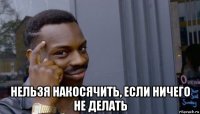  нельзя накосячить, если ничего не делать