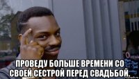  проведу больше времени со своей сестрой перед свадьбой.