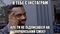 в тебе є інстаграм але ти не підписався на український сміх?