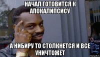 начал готовится к апокалипсису а нибиру то столкнется и все уничтожет