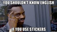 you shouldn't know english if you use stickers