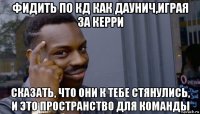 фидить по кд как даунич,играя за керри сказать, что они к тебе стянулись, и это пространство для команды