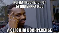 когда проснулся от будильника 6:30 а сегодня воскресенье