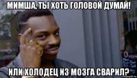 мимша, ты хоть головой думай! или холодец из мозга сварил?