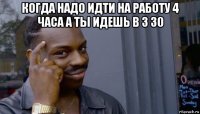 когда надо идти на работу 4 часа а ты идешь в 3 30 