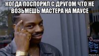 когда поспорил с другом что не возьмешь мастера на маусе 