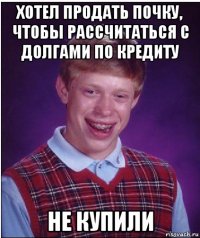 хотел продать почку, чтобы рассчитаться с долгами по кредиту не купили