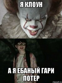 я клоун а я ебаный гари потер