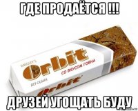 где продаётся !!! друзей угощать буду