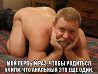  мой первый раз, чтобы родиться. учили, что анальный это еще один.