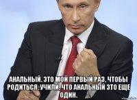  анальный. это мой первый раз, чтобы родиться. учили, что анальный это еще один.