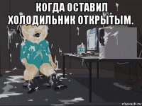 когда оставил холодильник открытым. 