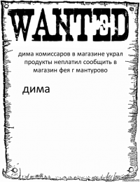 дима комиссаров в магазине украл продукты неплатил сообщить в магазин фея г мантурово дима