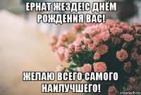 ернат жезде!с днём рождения вас! желаю всего самого наилучшего!